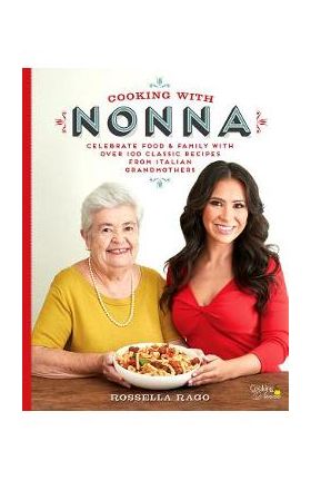 Cooking with Nonna: Celebrate Food & Family with Over 100 Classic Recipes from Italian Grandmothers - Rossella Rago