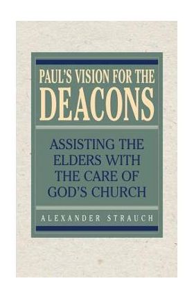 Paul's Vision for the Deacons: Assisting the Elders with the Care of God's Church - Alexander Strauch