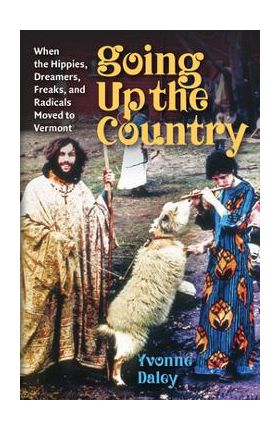 Going Up the Country: When the Hippies, Dreamers, Freaks, and Radicals Moved to Vermont - Yvonne Daley