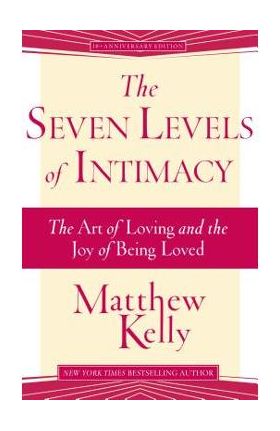 The Seven Levels of Intimacy: The Art of Loving and the Joy of Being Loved - Matthew Kelly