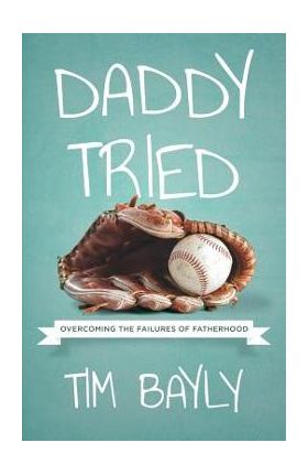 Daddy Tried: Overcoming the Failures of Fatherhood - Tim Bayly