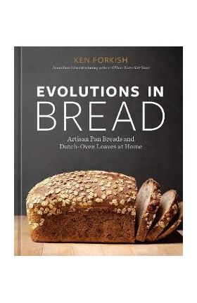 Evolutions in Bread: Artisan Pan Breads and Dutch-Oven Loaves at Home [A Baking Book by the Author of Flour Water Salt Yeast] - Ken Forkish