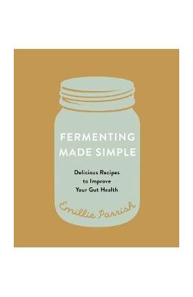 Fermenting Made Simple: Flavourful Recipes to Improve Your Gut Health - Emillie Parrish
