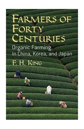 Farmers of Forty Centuries: Organic Farming in China, Korea, and Japan - F. H. King