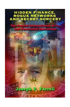 Hidden Finance, Rogue Networks, and Secret Sorcery: The Fascist International, 9/11, and Penetrated Operations - Joseph P. Farrell