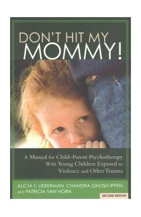 Don't Hit My Mommy!: A Manual for Child-Parent Psychotherapy with Young Witnesses of Family Violence - Alicia F. Lieberman