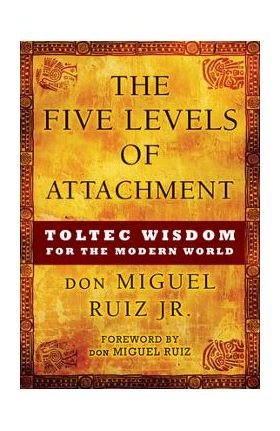 The Five Levels of Attachment: Toltec Wisdom for the Modern World - Don Miguel Ruiz