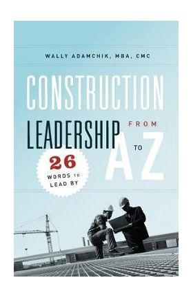 Construction Leadership from A to Z: 26 Words to Lead By - Wally Adamchik