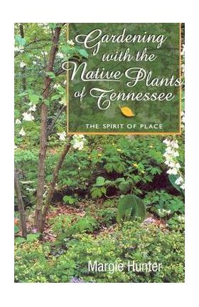 Gardening with the Native Plants of Tenn: The Spirit of Place - Margie Hunter