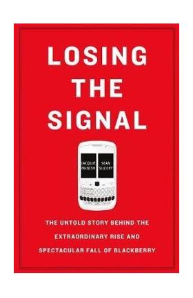 Losing the Signal: The Untold Story Behind the Extraordinary Rise and Spectacular Fall of Blackberry - Jacquie Mcnish