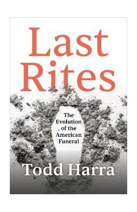 Last Rites: The Evolution of the American Funeral - Todd Harra