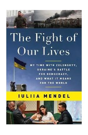 The Fight of Our Lives: My Time with Zelenskyy, Ukraine's Battle for Democracy, and What It Means for the World - Iuliia Mendel