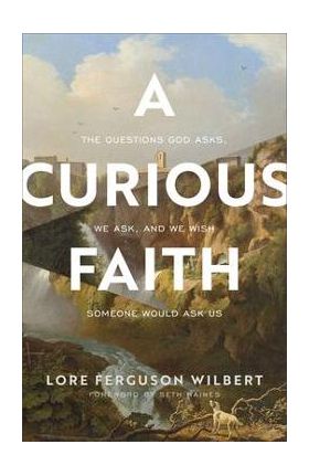 A Curious Faith: The Questions God Asks, We Ask, and We Wish Someone Would Ask Us - Lore Ferguson Wilbert