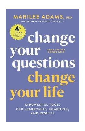 Change Your Questions, Change Your Life, 4th Edition: 12 Powerful Tools for Leadership, Coaching, and Results - Marilee Adams
