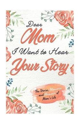 Dear Mom. I Want To Hear Your Story: A Guided Memory Journal to Share The Stories, Memories and Moments That Have Shaped Mom's Life 7 x 10 inch - The Life Graduate Publishing Group