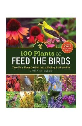 100 Plants to Feed the Birds: Turn Your Home Garden Into a Healthy Bird Habitat - Laura Erickson