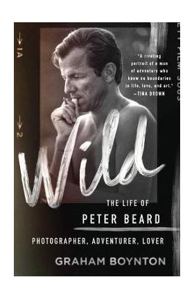 Wild: The Life of Peter Beard: Photographer, Adventurer, Lover - Graham Boynton