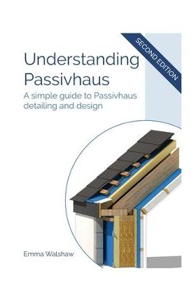 Understanding Passivhaus: A Simple Guide to Passivhaus Detailing and Design - Emma Walshaw