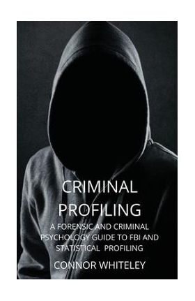 Criminal Profiling: A Forensic and Criminal Psychology Guide to FBI and Statistical Profiling - Connor Whiteley