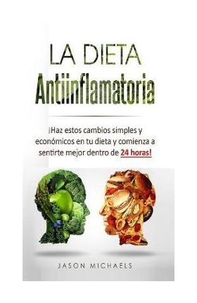 La Dieta Antiinflamatoria: &#65533;Haz estos cambios simples y econ&#65533;micos en tu dieta y comienza a sentirte mejor dentro de 24 horas! - Jason Michaels
