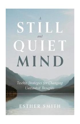 A Still and Quiet Mind: Twelve Strategies for Changing Unwanted Thoughts - Esther Smith