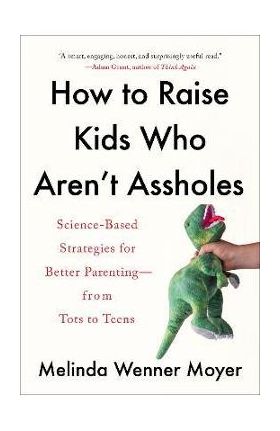 How to Raise Kids Who Aren't Assholes: Science-Based Strategies for Better Parenting--From Tots to Teens - Melinda Wenner Moyer