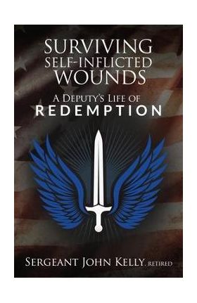 Surviving Self-Inflicted Wounds: A Deputy's Life of Redemption - John Kelly