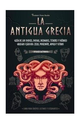 La antigua Grecia: Guía de los dioses, diosas, deidades, titanes y héroes griegos clásicos: Zeus, Poseidón, Apolo y otros (Libro para jóv - Student Press Books