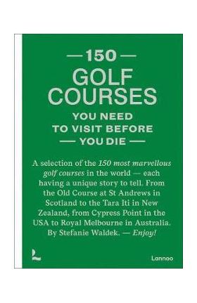 150 Golf Courses You Need to Visit Before You Die: A Selection of the 150 Most Marvelous Golf Courses in the World - Stefanie Waldek