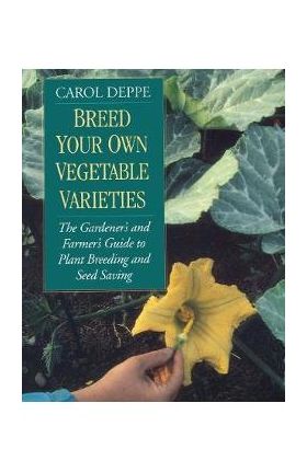 Breed Your Own Vegetable Varieties: The Gardener's and Farmer's Guide to Plant Breeding and Seed Saving, 2nd Edition - Carol Deppe