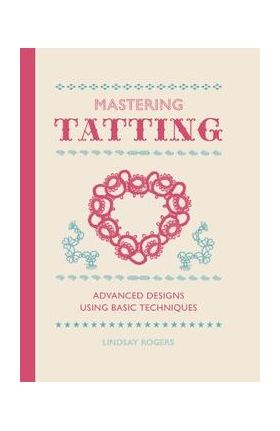 Mastering Tatting: Advanced Designs Using Basic Techniques - Lindsay Rogers