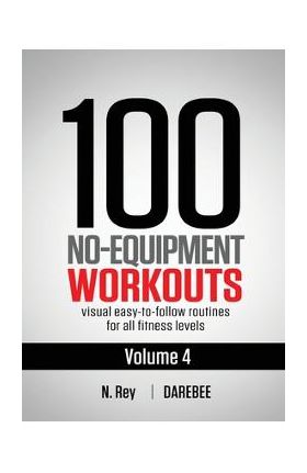 100 No-Equipment Workouts Vol. 4: Easy to Follow Darebee Home Workout Routines with Visual Guides for All Fitness Levels - N. Rey