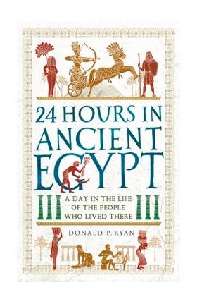 24 Hours in Ancient Egypt: A Day in the Life of the People Who Lived There - Donald P. Ryan