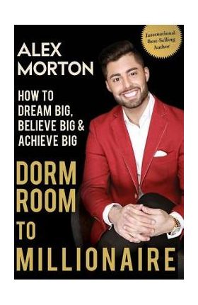 Dorm Room to Millionaire: How to Dream Big, Believe Big & Achieve Big - Alex Morton