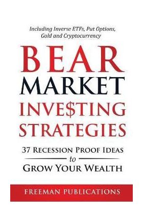 Bear Market Investing Strategies: 37 Recession-Proof Ideas to Grow Your Wealth Including Inverse ETFs, Put Options, Gold & Cryptocurrency - Freeman Publications