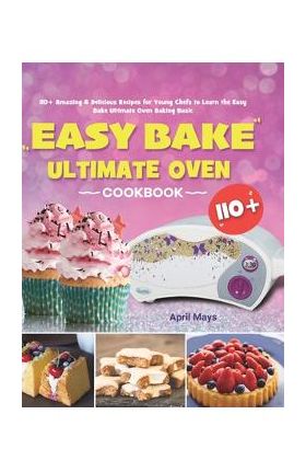 Easy Bake Ultimate Oven Cookbook: 110+ Amazing & Delicious Recipes for Young Chefs to Learn the Easy Bake Ultimate Oven Baking Basic - April Mays