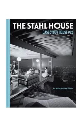 The Stahl House: Case Study House #22: The Making of a Modernist Icon - Bruce Stahl