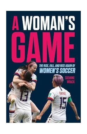 A Woman's Game: The Rise, Fall and Rise Again of Women's Soccer - Suzanne Wrack