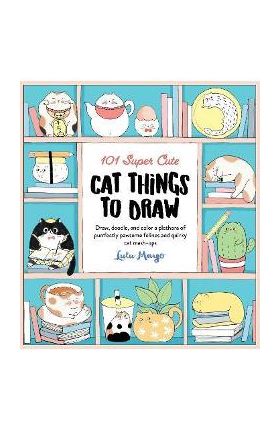 101 Super Cute Cat Things to Draw: Draw, Doodle, and Color a Plethora of Purrfectly Pawsome Felines and Quirky Cat Mash-Ups - Lulu Mayo