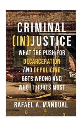 Criminal (In)Justice: What the Push for Decarceration and Depolicing Gets Wrong and Who It Hurts Most - Rafael A. Mangual