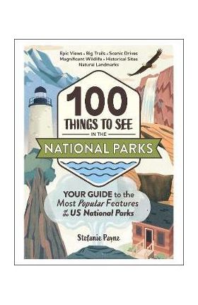 100 Things to See in the National Parks: Your Guide to the Most Popular Features of the Us National Parks - Stefanie Payne