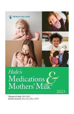 Hale's Medications & Mothers' Milk 2023: A Manual of Lactational Pharmacology - Thomas W. Hale