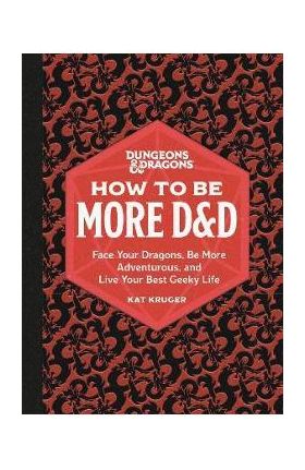 Dungeons & Dragons: How to Be More D&d: Face Your Dragons, Be More Adventurous, and Live Your Best Geeky Life - Kat Kruger