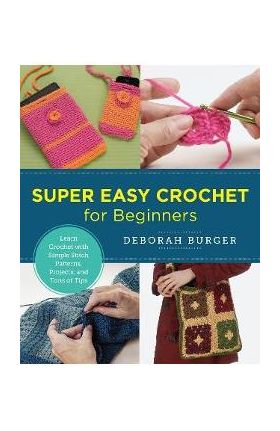 Super Easy Crochet for Beginners: Learn Crochet with Simple Stitch Patterns, Projects, and Tons of Tips - Deborah Burger