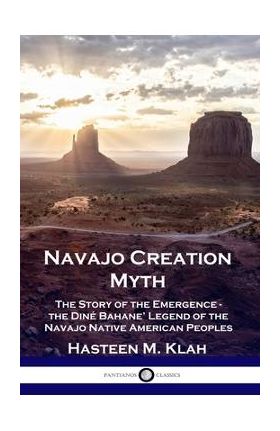 Navajo Creation Myth: The Story of the Emergence - the Din&#65533; Bahane' Legend of the Navajo Native American Peoples - Hasteen M. Klah