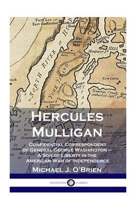 Hercules Mulligan: Confidential Correspondent of General George Washington - A Son of Liberty in the American War of Independence - Michael J. O'brien