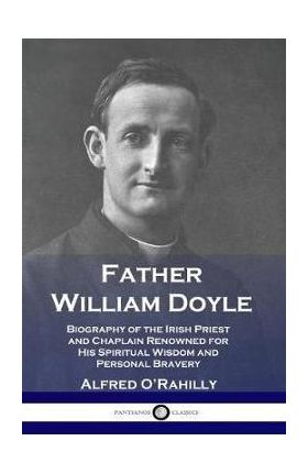 Father William Doyle: Biography of the Irish Priest and Chaplain Renowned for His Spiritual Wisdom and Personal Bravery - Alfred O'rahilly