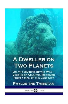 A Dweller on Two Planets: Or, the Dividing of the Way - Visions of Atlantis, Received from a Man of the Lost City - Phylos The Thibetan