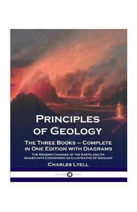 Principles of Geology: The Three Books - Complete in One Edition with Diagrams; The Modern Changes of the Earth and Its Inhabitants Considere - Charles Lyell