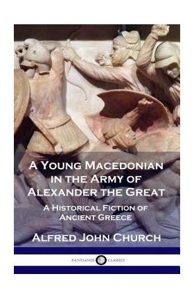 A Young Macedonian in the Army of Alexander the Great: A Historical Fiction of Ancient Greece - Alfred John Church